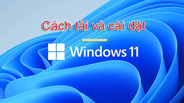 Hướng dẫn chi tiết cách Tải và Cài Đặt Windows 11 mới nhất